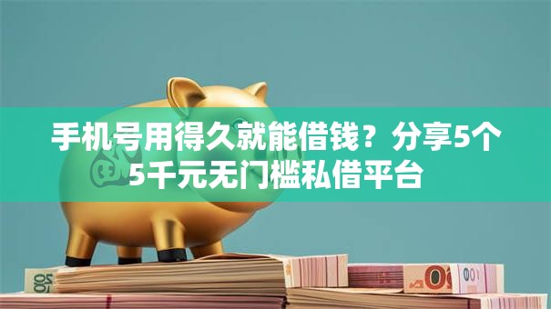 手机号用得久就能借钱？分享5个5千元无门槛私借平台