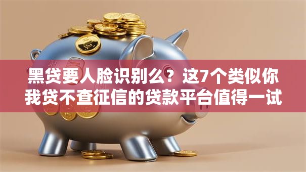 黑贷要人脸识别么？这7个类似你我贷不查征信的贷款平台值得一试