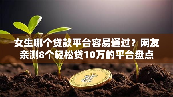 女生哪个贷款平台容易通过？网友亲测8个轻松贷10万的平台盘点
