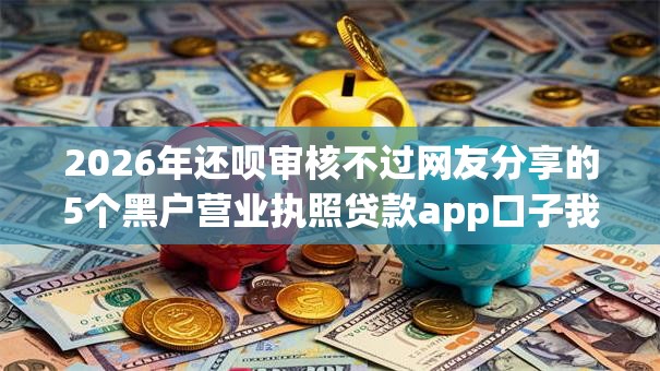 2026年还呗审核不过网友分享的5个黑户营业执照贷款app口子我觉得不错! 2026年还呗审核不过网友分享的5个黑户营业执照贷款app口子我觉得不错!