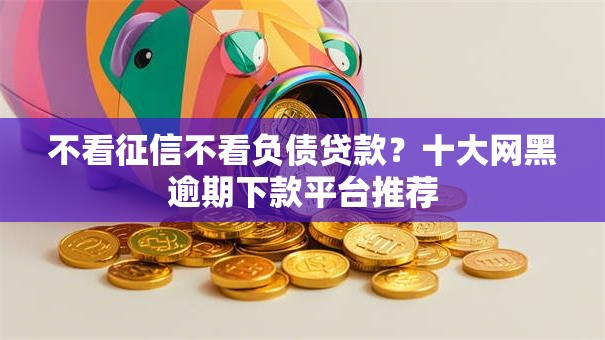 不看征信不看负债贷款?十大网黑逾期下款平台推荐 不看征信不看负债贷款?十大网黑逾期下款平台推荐