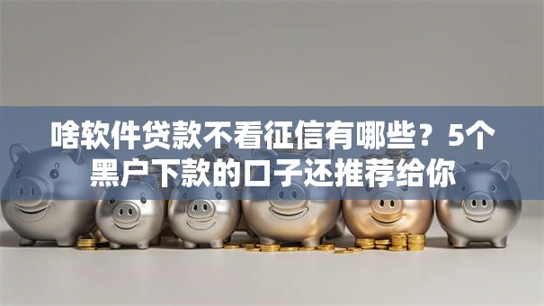啥软件贷款不看征信有哪些？5个黑户下款的口子还推荐给你