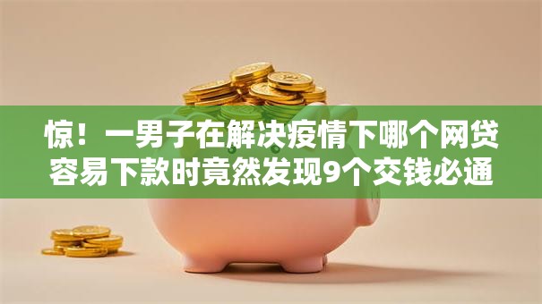 惊！一男子在解决疫情下哪个网贷容易下款时竟然发现9个交钱必通过的借钱平台，事后分享了出来