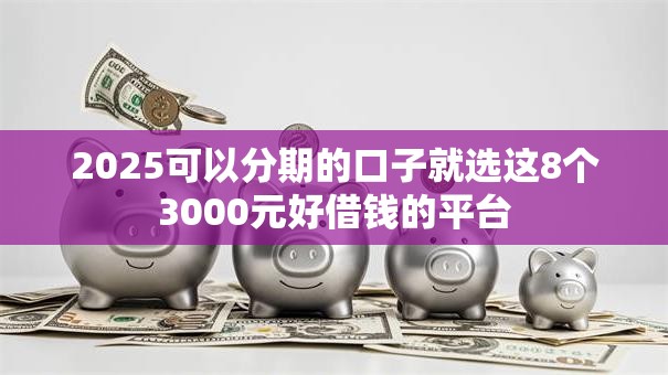 2025可以分期的口子就选这8个3000元好借钱的平台