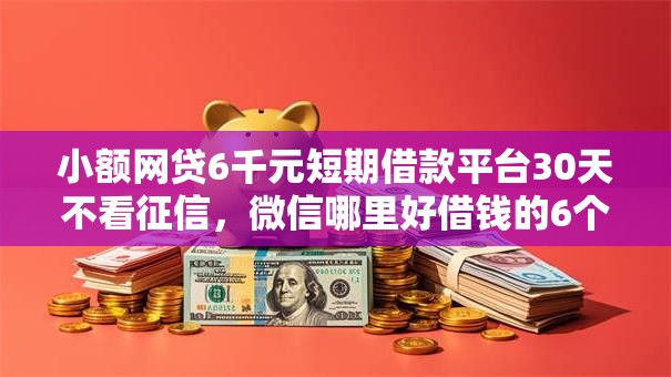 小额网贷6千元短期借款平台30天不看征信，微信哪里好借钱的6个平台介绍