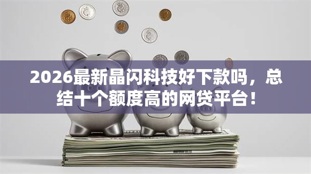 2026最新晶闪科技好下款吗，总结十个额度高的网贷平台！