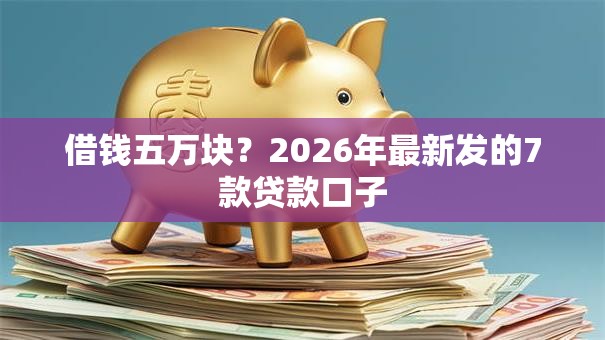 借钱五万块？2026年最新发的7款贷款口子