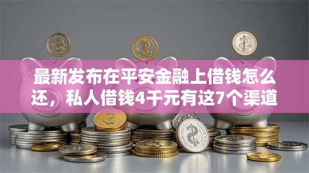 最新发布在平安金融上借钱怎么还，私人借钱4千元有这7个渠道