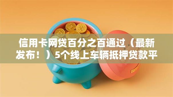 信用卡网贷百分之百通过（最新发布！）5个线上车辆抵押贷款平台