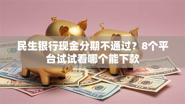 民生银行现金分期不通过？8个平台试试看哪个能下款