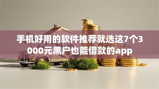手机好用的软件推荐就选这7个3000元黑户也能借款的app