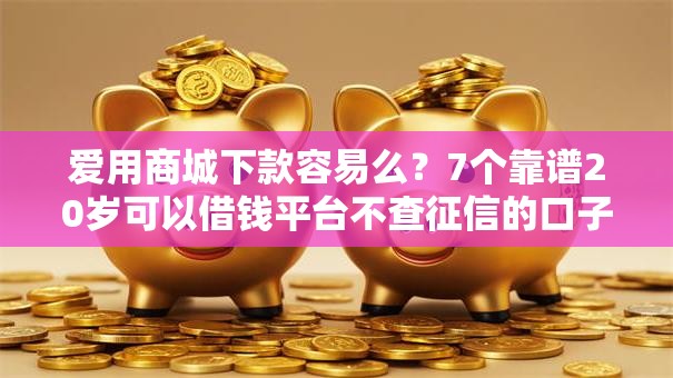 爱用商城下款容易么？7个靠谱20岁可以借钱平台不查征信的口子推荐