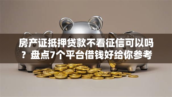 房产证抵押贷款不看征信可以吗？盘点7个平台借钱好给你参考