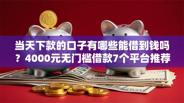 当天下款的口子有哪些能借到钱吗？4000元无门槛借款7个平台推荐
