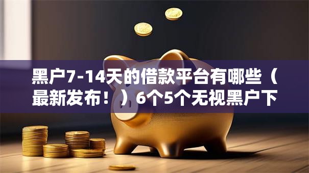 黑户7-14天的借款平台有哪些（最新发布！）6个5个无视黑户下款口子