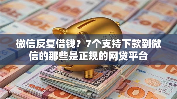 微信反复借钱？7个支持下款到微信的那些是正规的网贷平台