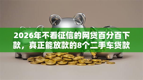 2026年不看征信的网贷百分百下款，真正能放款的8个二手车贷款平台推荐