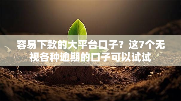 容易下款的大平台口子？这7个无视各种逾期的口子可以试试