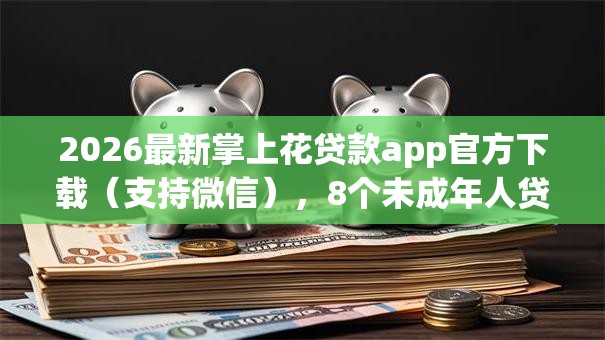 2026最新掌上花贷款app官方下载（支持微信），8个未成年人贷款平台无私分享