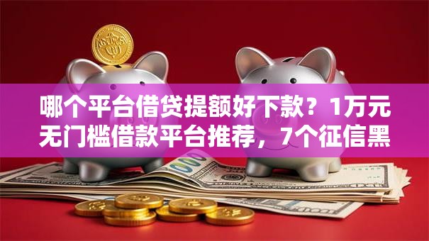哪个平台借贷提额好下款？1万元无门槛借款平台推荐，7个征信黑了平台能借到钱盘点