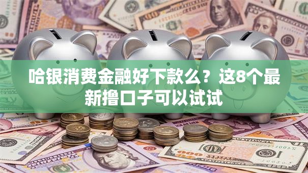 哈银消费金融好下款么？这8个最新撸口子可以试试