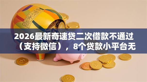 2026最新奇速贷二次借款不通过（支持微信），8个贷款小平台无私分享