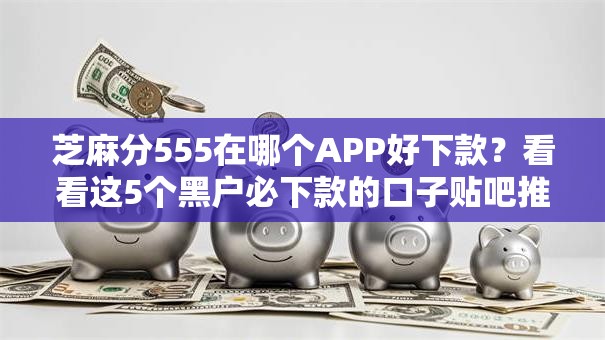 芝麻分555在哪个APP好下款？看看这5个黑户必下款的口子贴吧推荐怎么样
