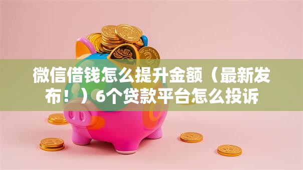 微信借钱怎么提升金额(最新发布!)6个贷款平台怎么投诉 微信借钱怎么提升金额(最新发布!)6个贷款平台怎么投诉