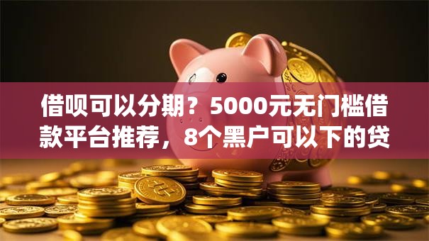 借呗可以分期？5000元无门槛借款平台推荐，8个黑户可以下的贷款app盘点