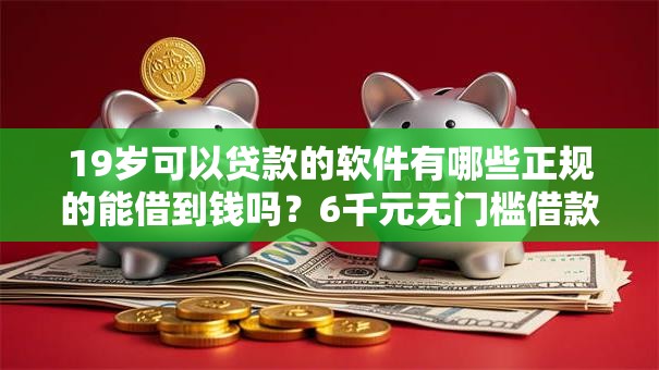 19岁可以贷款的软件有哪些正规的能借到钱吗？6千元无门槛借款5个平台推荐