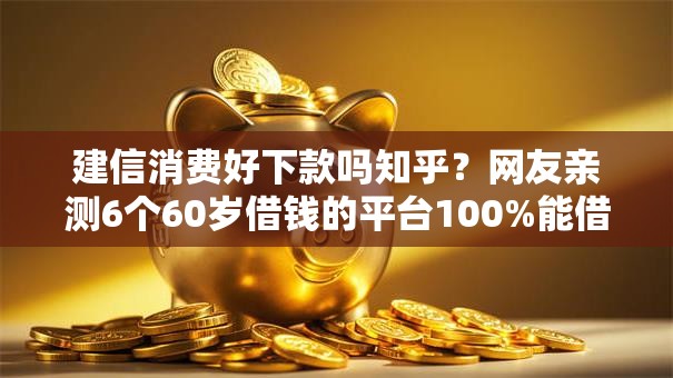 建信消费好下款吗知乎？网友亲测6个60岁借钱的平台100%能借到盘点