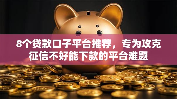 8个贷款口子平台推荐，专为攻克征信不好能下款的平台难题