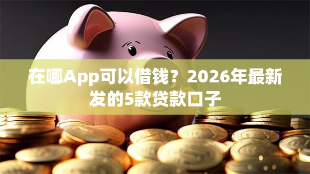 在哪App可以借钱？2026年最新发的5款贷款口子