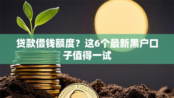 贷款借钱额度？这6个最新黑户口子值得一试