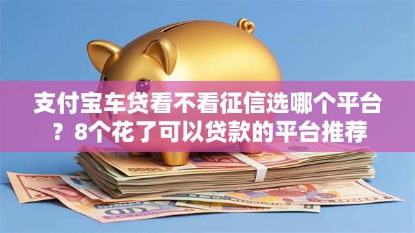 支付宝车贷看不看征信选哪个平台？8个花了可以贷款的平台推荐