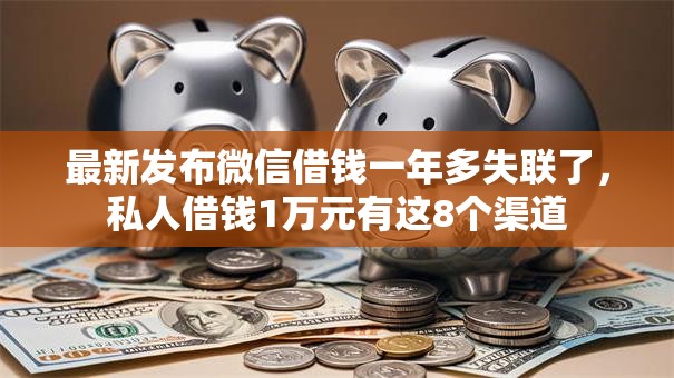 最新发布微信借钱一年多失联了，私人借钱1万元有这8个渠道