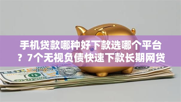 手机贷款哪种好下款选哪个平台？7个无视负债快速下款长期网贷的软件推荐