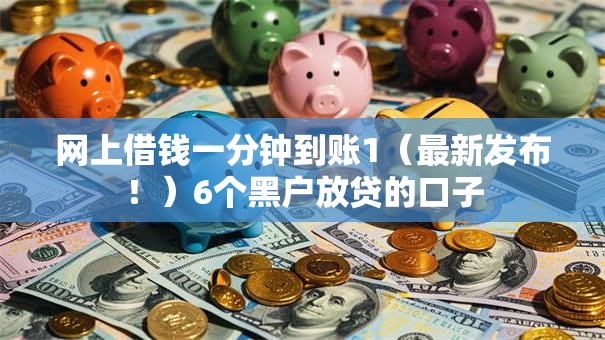 网上借钱一分钟到账1（最新发布！）6个黑户放贷的口子