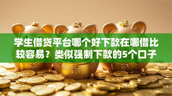 学生借贷平台哪个好下款在哪借比较容易？类似强制下款的5个口子参考