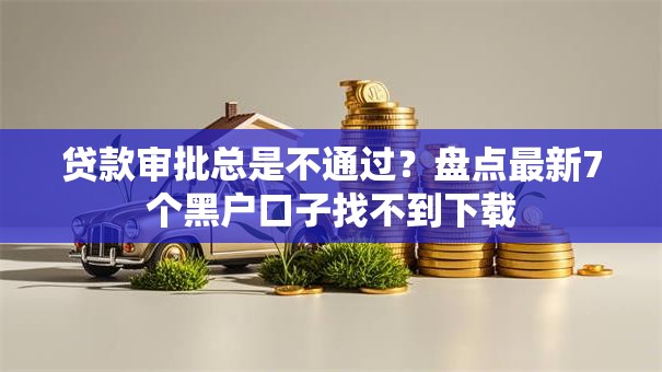 贷款审批总是不通过？盘点最新7个黑户口子找不到下载