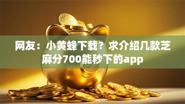 网友:小黄蜂下载?求介绍几款芝麻分700能秒下的app 网友:小黄蜂下载?求介绍几款芝麻分700能秒下的app