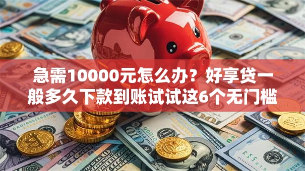 急需10000元怎么办？好享贷一般多久下款到账试试这6个无门槛平台
