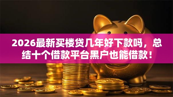 2026最新买楼贷几年好下款吗，总结十个借款平台黑户也能借款！