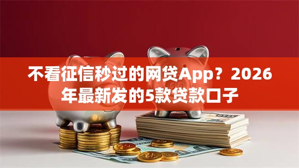 不看征信秒过的网贷App？2026年最新发的5款贷款口子