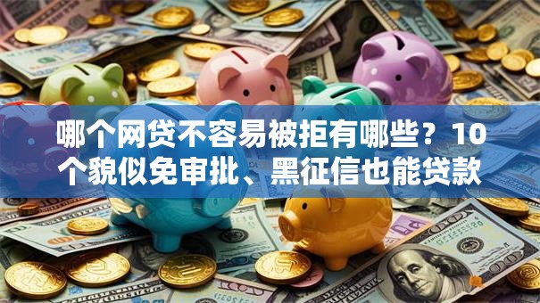哪个网贷不容易被拒有哪些？10个貌似免审批、黑征信也能贷款的网贷软件合集