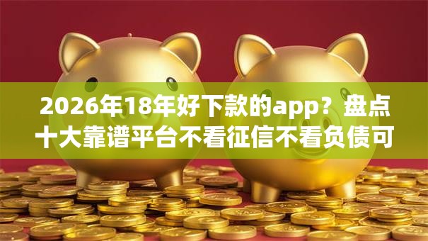 2026年18年好下款的app？盘点十大靠谱平台不看征信不看负债可以贷到钱