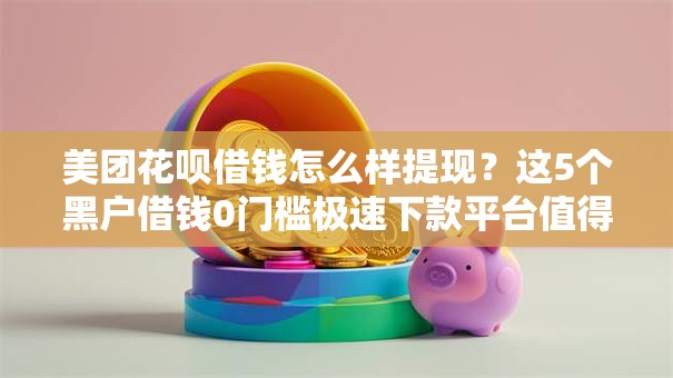 美团花呗借钱怎么样提现?这5个黑户借钱0门槛极速下款平台值得一试 美团花呗借钱怎么样提现?这5个黑户借钱0门槛极速下款平台值得一试