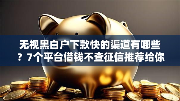 无视黑白户下款快的渠道有哪些？7个平台借钱不查征信推荐给你