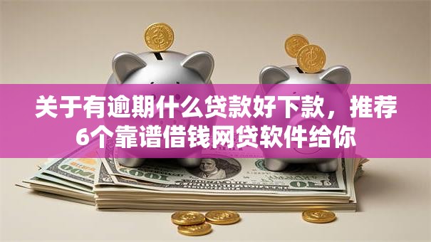 关于有逾期什么贷款好下款,推荐6个靠谱借钱网贷软件给你 关于有逾期什么贷款好下款,推荐6个靠谱借钱网贷软件给你