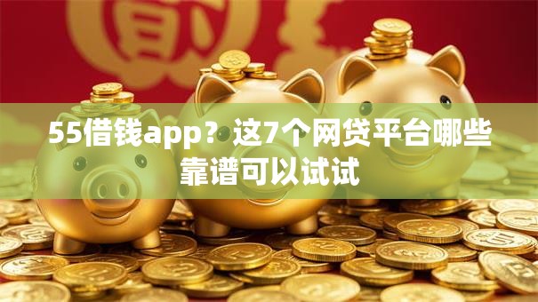 55借钱app？这7个网贷平台哪些靠谱可以试试